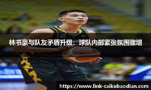 林书豪与队友矛盾升级：球队内部紧张氛围骤增