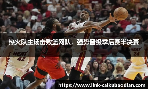 热火队主场击败篮网队，强势晋级季后赛半决赛