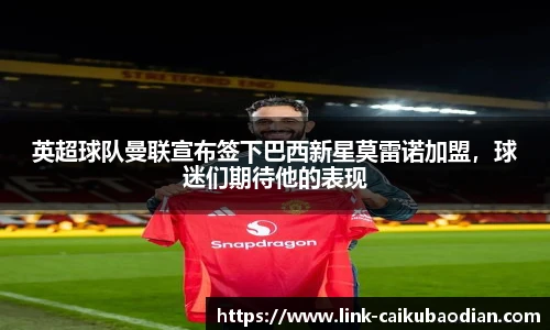 英超球队曼联宣布签下巴西新星莫雷诺加盟，球迷们期待他的表现