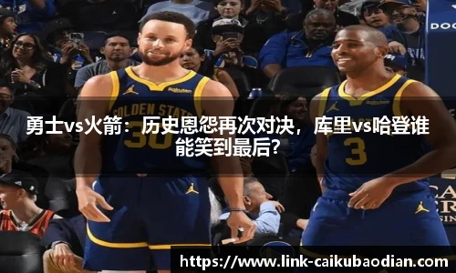 勇士vs火箭：历史恩怨再次对决，库里vs哈登谁能笑到最后？