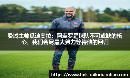 曼城主帅瓜迪奥拉：阿圭罗是球队不可或缺的核心，我们会尽最大努力等待他的回归