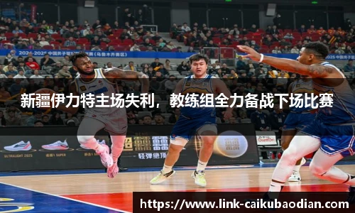 新疆伊力特主场失利，教练组全力备战下场比赛