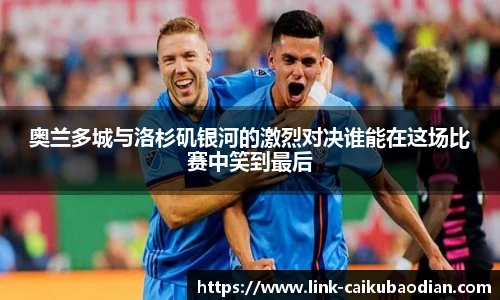 奥兰多城与洛杉矶银河的激烈对决谁能在这场比赛中笑到最后
