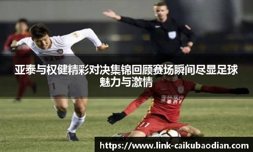 亚泰与权健精彩对决集锦回顾赛场瞬间尽显足球魅力与激情