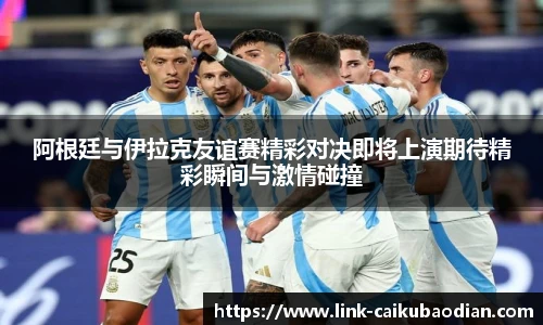阿根廷与伊拉克友谊赛精彩对决即将上演期待精彩瞬间与激情碰撞