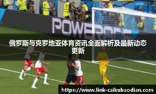 俄罗斯与克罗地亚体育资讯全面解析及最新动态更新