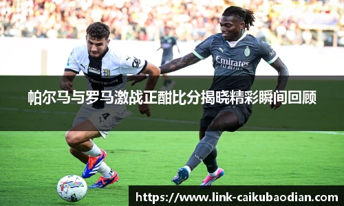 帕尔马与罗马激战正酣比分揭晓精彩瞬间回顾