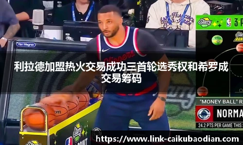 利拉德加盟热火交易成功三首轮选秀权和希罗成交易筹码