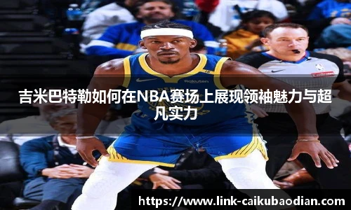 吉米巴特勒如何在NBA赛场上展现领袖魅力与超凡实力