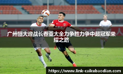 广州恒大迎战长春亚太全力争胜力争中超冠军荣耀之路