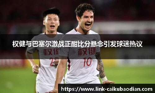 权健与巴塞尔激战正酣比分悬念引发球迷热议