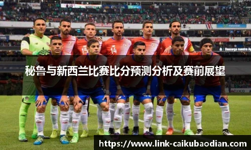 秘鲁与新西兰比赛比分预测分析及赛前展望