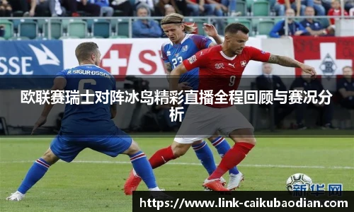 欧联赛瑞士对阵冰岛精彩直播全程回顾与赛况分析
